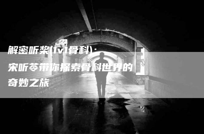 解密听桨(1v1骨科)：宋听苓带你探索骨科世界的奇妙之旅-住家保姆月嫂服务_家政保洁钟点工家政服务_速上门月嫂网首页