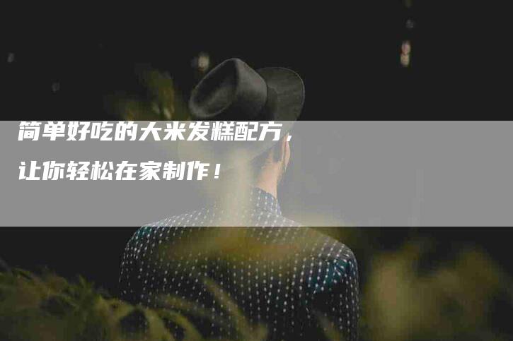 简单好吃的大米发糕配方，让你轻松在家制作！-住家保姆月嫂服务_家政保洁钟点工家政服务_速上门月嫂网首页