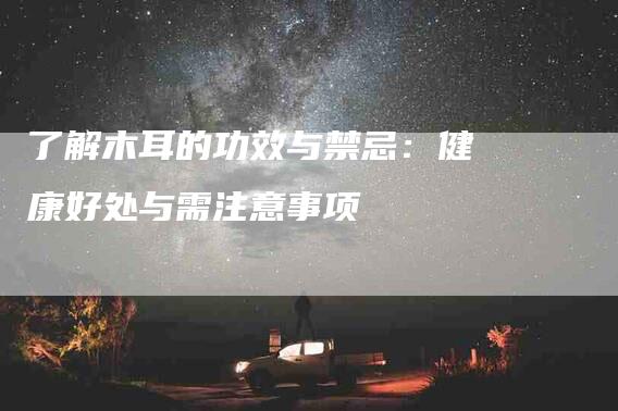 了解木耳的功效与禁忌：健康好处与需注意事项