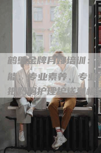 鹤壁金牌月嫂培训：专业技能、专业素养、专业细节，把妈妈护理护送到极致！