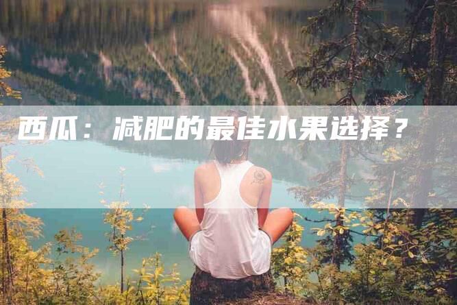 西瓜：减肥的最佳水果选择？-住家保姆月嫂服务_家政保洁钟点工家政服务_速上门月嫂网首页