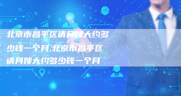 北京市昌平区请月嫂大约多少钱一个月,北京市昌平区请月嫂大约多少钱一个月-住家保姆月嫂服务_家政保洁钟点工家政服务_速上门月嫂网首页