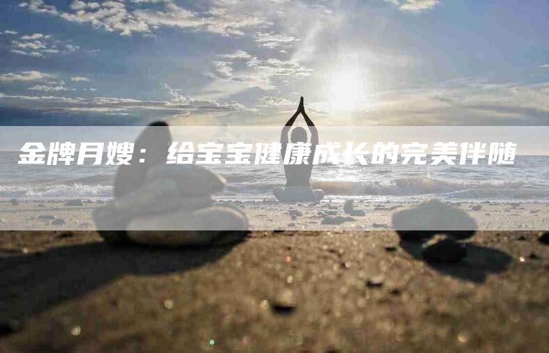 金牌月嫂：给宝宝健康成长的完美伴随-速上门月嫂网