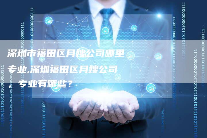 深圳市福田区月嫂公司哪里专业,深圳福田区月嫂公司，专业有哪些？