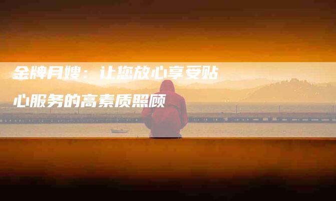 金牌月嫂：让您放心享受贴心服务的高素质照顾-住家保姆月嫂服务_家政保洁钟点工家政服务_速上门月嫂网首页