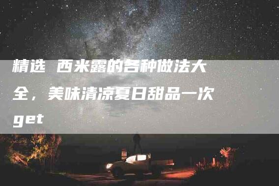 精选 西米露的各种做法大全，美味清凉夏日甜品一次get