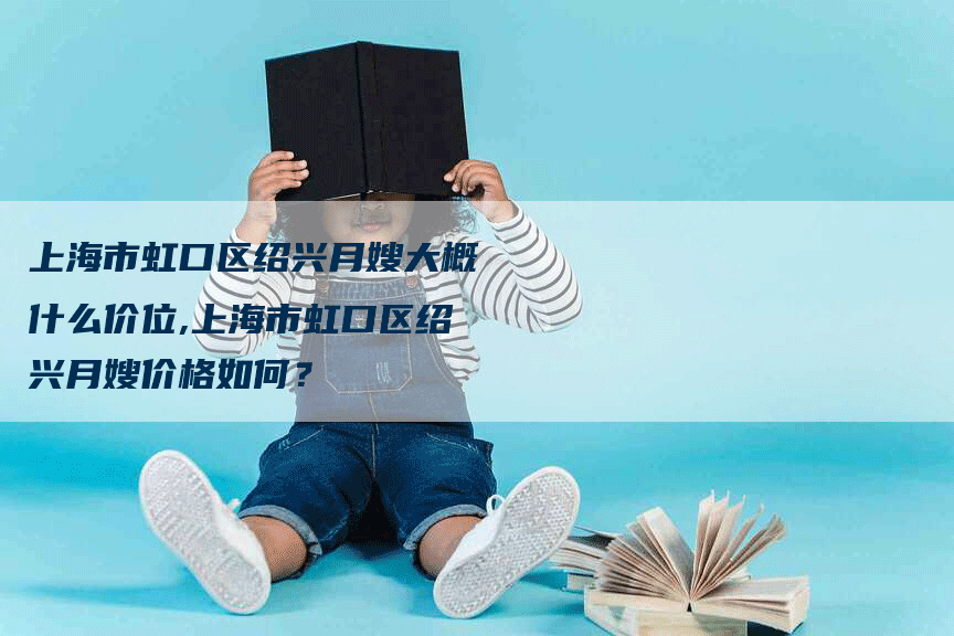 上海市虹口区绍兴月嫂大概什么价位,上海市虹口区绍兴月嫂价格如何？-住家保姆月嫂服务_家政保洁钟点工家政服务_速上门月嫂网首页
