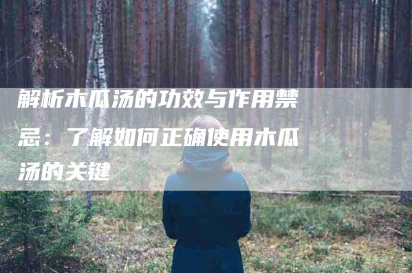 解析木瓜汤的功效与作用禁忌：了解如何正确使用木瓜汤的关键-住家保姆月嫂服务_家政保洁钟点工家政服务_速上门月嫂网首页
