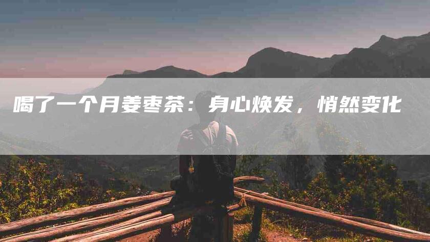 喝了一个月姜枣茶：身心焕发，悄然变化-住家保姆月嫂服务_家政保洁钟点工家政服务_速上门月嫂网首页