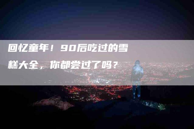 回忆童年！90后吃过的雪糕大全，你都尝过了吗？