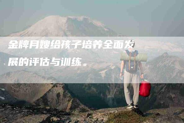 金牌月嫂给孩子培养全面发展的评估与训练。-住家保姆月嫂服务_家政保洁钟点工家政服务_速上门月嫂网首页