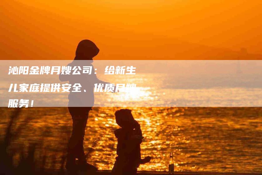 沁阳金牌月嫂公司：给新生儿家庭提供安全、优质月嫂服务！