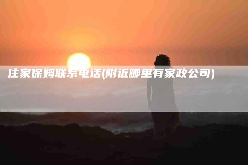 住家保姆联系电话(附近哪里有家政公司)-住家保姆月嫂服务_家政保洁钟点工家政服务_速上门月嫂网首页