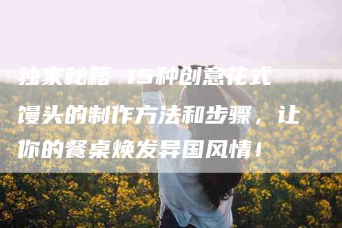 独家秘籍 15种创意花式馒头的制作方法和步骤,让你的餐桌焕发异国风情!-住家保姆月嫂服务_家政保洁钟点工家政服务_速上门月嫂网首页