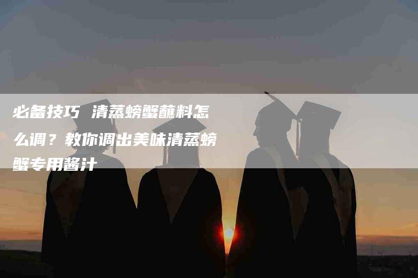 必备技巧 清蒸螃蟹蘸料怎么调？教你调出美味清蒸螃蟹专用酱汁