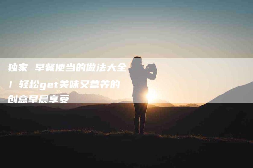 独家 早餐便当的做法大全！轻松get美味又营养的创意早晨享受-住家保姆月嫂服务_家政保洁钟点工家政服务_速上门月嫂网首页