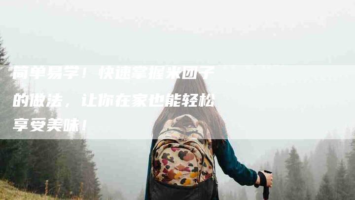 简单易学！快速掌握米团子的做法，让你在家也能轻松享受美味！-住家保姆月嫂服务_家政保洁钟点工家政服务_速上门月嫂网首页