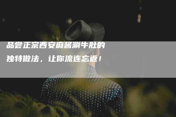 品尝正宗西安麻酱涮牛肚的独特做法，让你流连忘返！-住家保姆月嫂服务_家政保洁钟点工家政服务_速上门月嫂网首页
