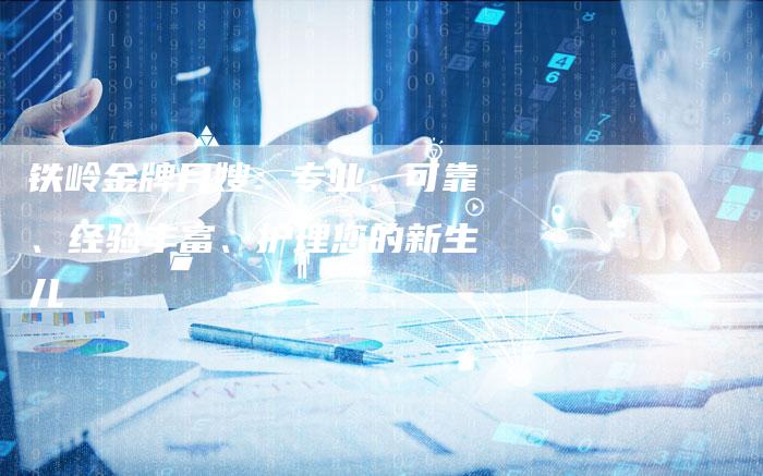 铁岭金牌月嫂：专业、可靠、经验丰富、护理您的新生儿-住家保姆月嫂服务_家政保洁钟点工家政服务_速上门月嫂网首页