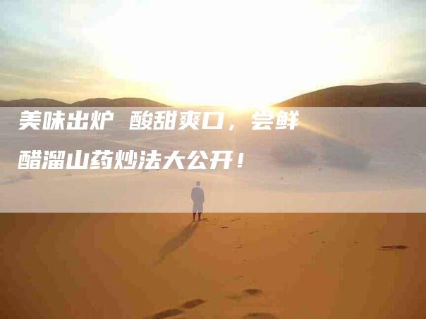 美味出炉 酸甜爽口，尝鲜醋溜山药炒法大公开！-住家保姆月嫂服务_家政保洁钟点工家政服务_速上门月嫂网首页