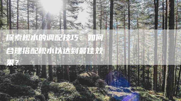探索枧水的调配技巧：如何合理搭配枧水以达到最佳效果？-住家保姆月嫂服务_家政保洁钟点工家政服务_速上门月嫂网首页