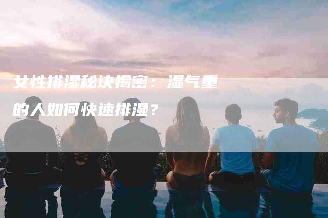 女性排湿秘诀揭密：湿气重的人如何快速排湿？