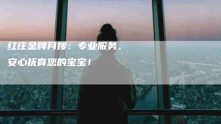 红庄金牌月嫂：专业服务，安心抚育您的宝宝！-住家保姆月嫂服务_家政保洁钟点工家政服务_速上门月嫂网首页