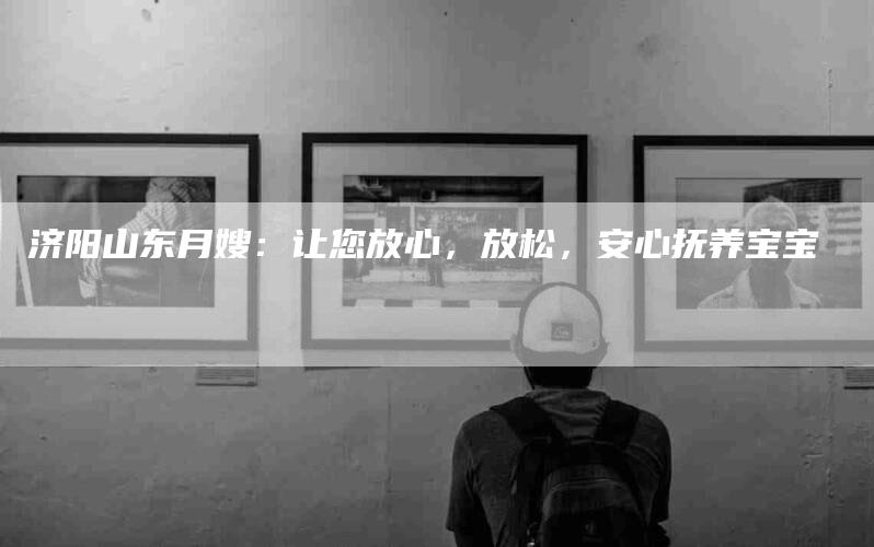 济阳山东月嫂：让您放心，放松，安心抚养宝宝-住家保姆月嫂服务_家政保洁钟点工家政服务_速上门月嫂网首页