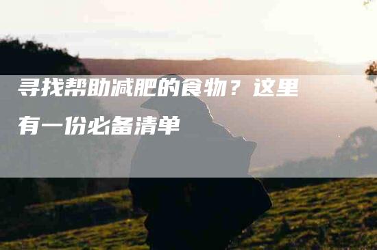 寻找帮助减肥的食物？这里有一份必备清单-住家保姆月嫂服务_家政保洁钟点工家政服务_速上门月嫂网首页