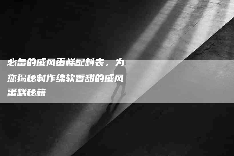 必备的戚风蛋糕配料表，为您揭秘制作绵软香甜的戚风蛋糕秘籍-速上门月嫂网