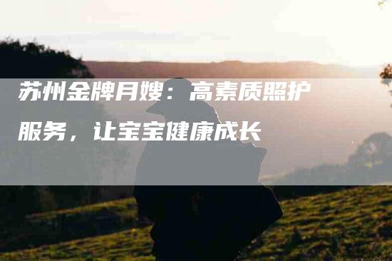 苏州金牌月嫂：高素质照护服务，让宝宝健康成长