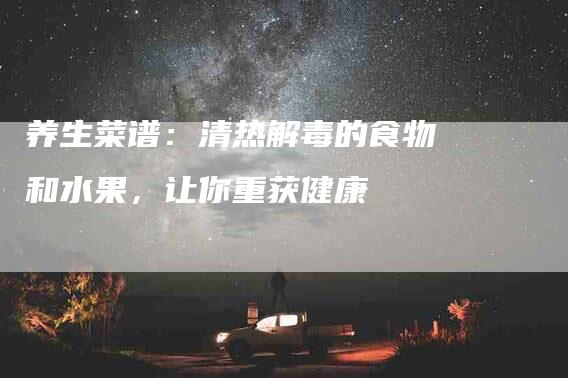 养生菜谱：清热解毒的食物和水果，让你重获健康