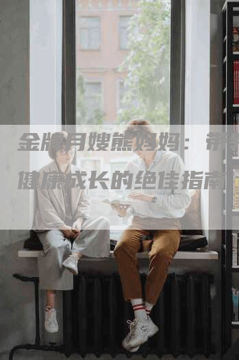 金牌月嫂熊妈妈：带领宝宝健康成长的绝佳指南