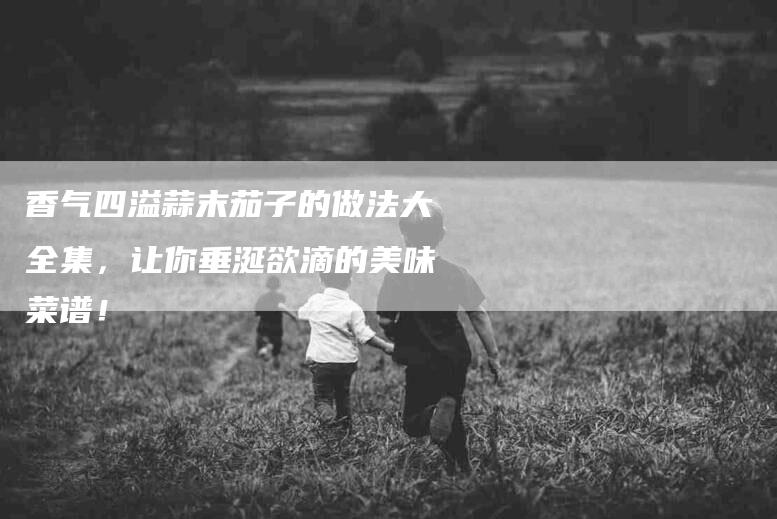 香气四溢蒜末茄子的做法大全集，让你垂涎欲滴的美味菜谱！-住家保姆月嫂服务_家政保洁钟点工家政服务_速上门月嫂网首页