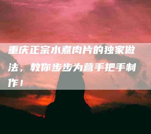 重庆正宗水煮肉片的独家做法，教你步步为营手把手制作！