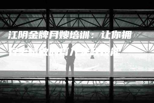 江阴金牌月嫂培训：让你拥有更精致的育儿家政技能-住家保姆月嫂服务_家政保洁钟点工家政服务_速上门月嫂网首页