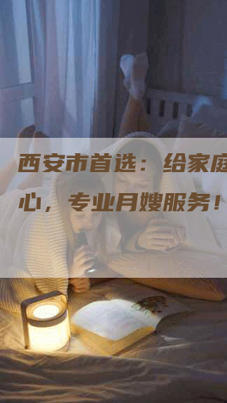 西安市首选：给家庭带来安心，专业月嫂服务！