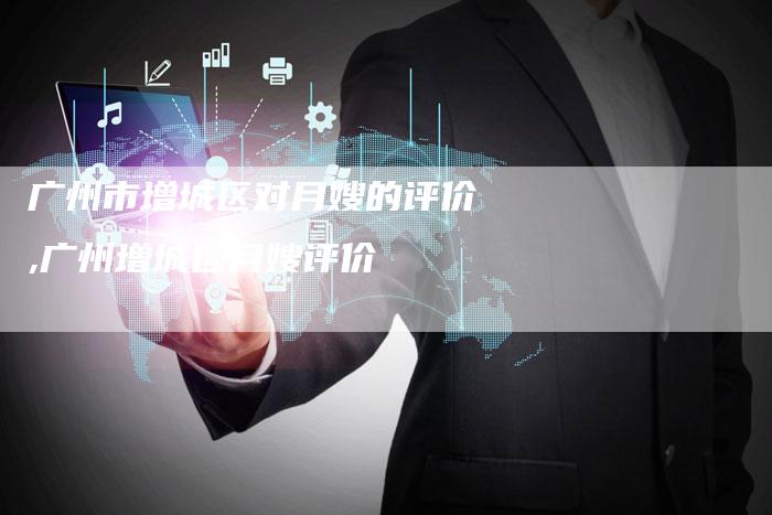 广州市增城区对月嫂的评价,广州增城区月嫂评价