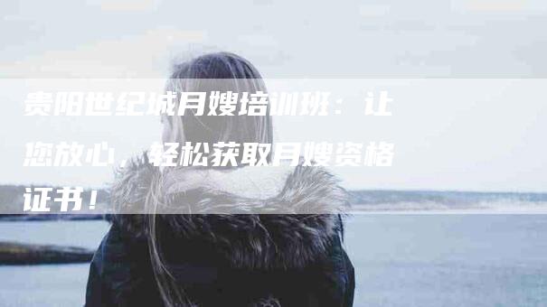 贵阳世纪城月嫂培训班：让您放心，轻松获取月嫂资格证书！-住家保姆月嫂服务_家政保洁钟点工家政服务_速上门月嫂网首页