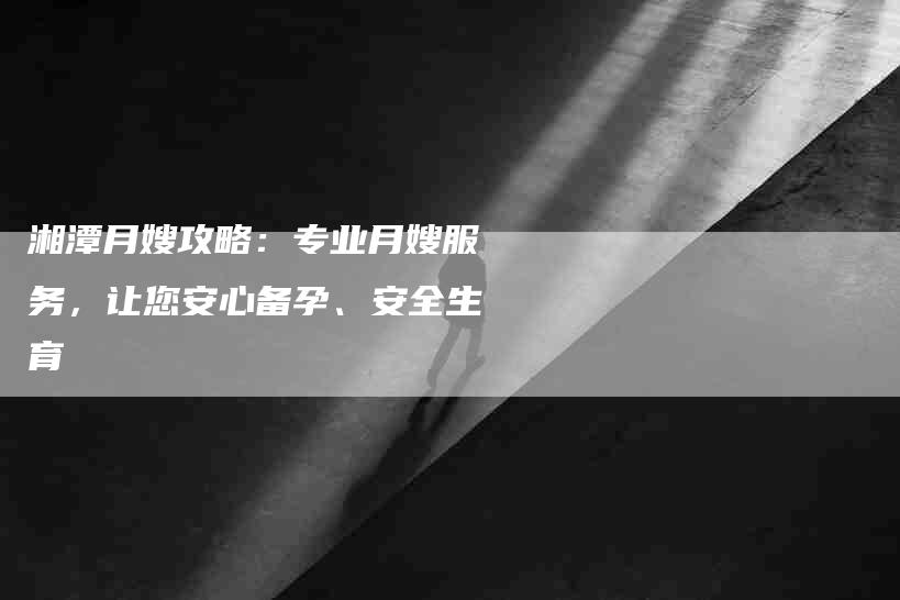 湘潭月嫂攻略：专业月嫂服务，让您安心备孕、安全生育-速上门月嫂网