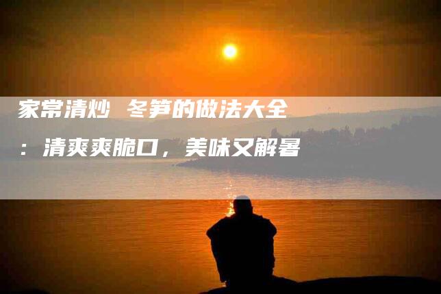 家常清炒 冬笋的做法大全：清爽爽脆口，美味又解暑-住家保姆月嫂服务_家政保洁钟点工家政服务_速上门月嫂网首页