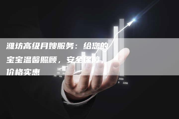 潍坊高级月嫂服务：给您的宝宝温馨照顾，安全保障，价格实惠-速上门月嫂网