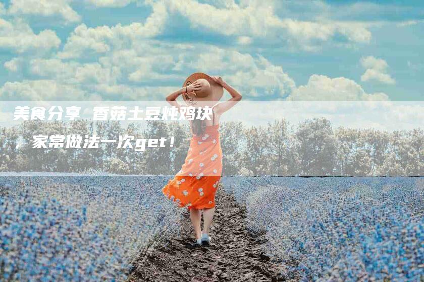 美食分享 香菇土豆炖鸡块，家常做法一次get！