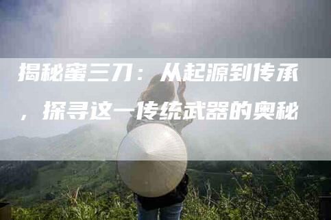 揭秘蜜三刀：从起源到传承，探寻这一传统武器的奥秘