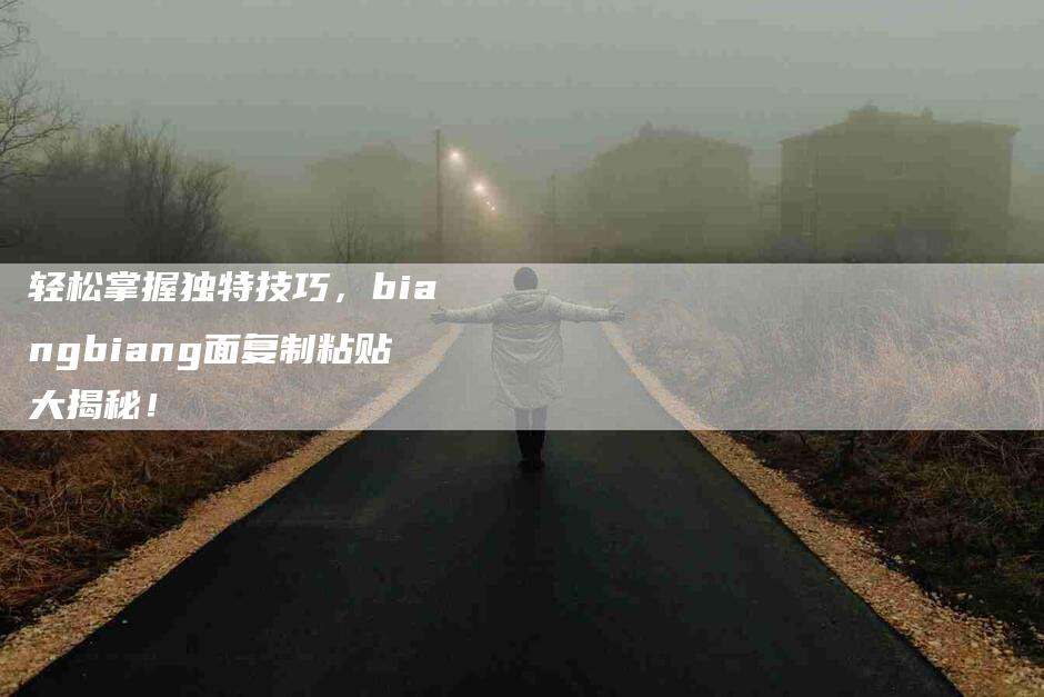 轻松掌握独特技巧，biangbiang面复制粘贴大揭秘！