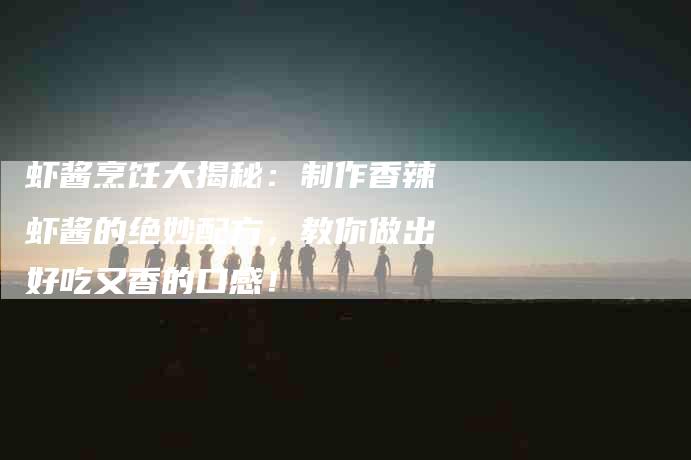 虾酱烹饪大揭秘：制作香辣虾酱的绝妙配方，教你做出好吃又香的口感！
