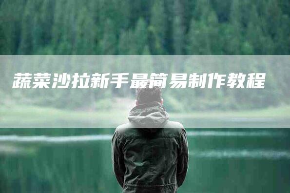 蔬菜沙拉新手最简易制作教程-住家保姆月嫂服务_家政保洁钟点工家政服务_速上门月嫂网首页