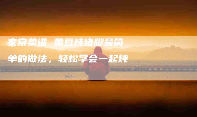 家常菜谱 黄豆炖猪脚最简单的做法，轻松学会一起炖