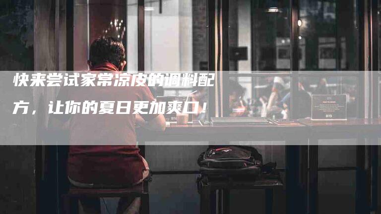快来尝试家常凉皮的调料配方，让你的夏日更加爽口！-住家保姆月嫂服务_家政保洁钟点工家政服务_速上门月嫂网首页