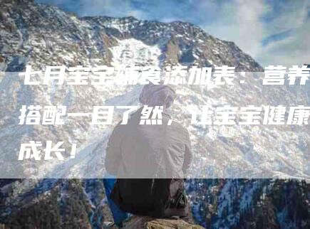 七月宝宝辅食添加表:营养搭配一目了然,让宝宝健康成长!-住家保姆月嫂服务_家政保洁钟点工家政服务_速上门月嫂网首页
